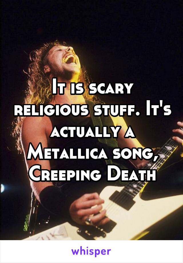 It is scary religious stuff. It's actually a Metallica song, Creeping Death