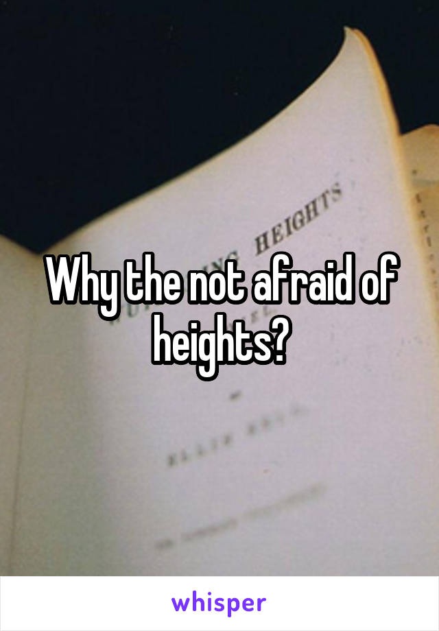 Why the not afraid of heights?