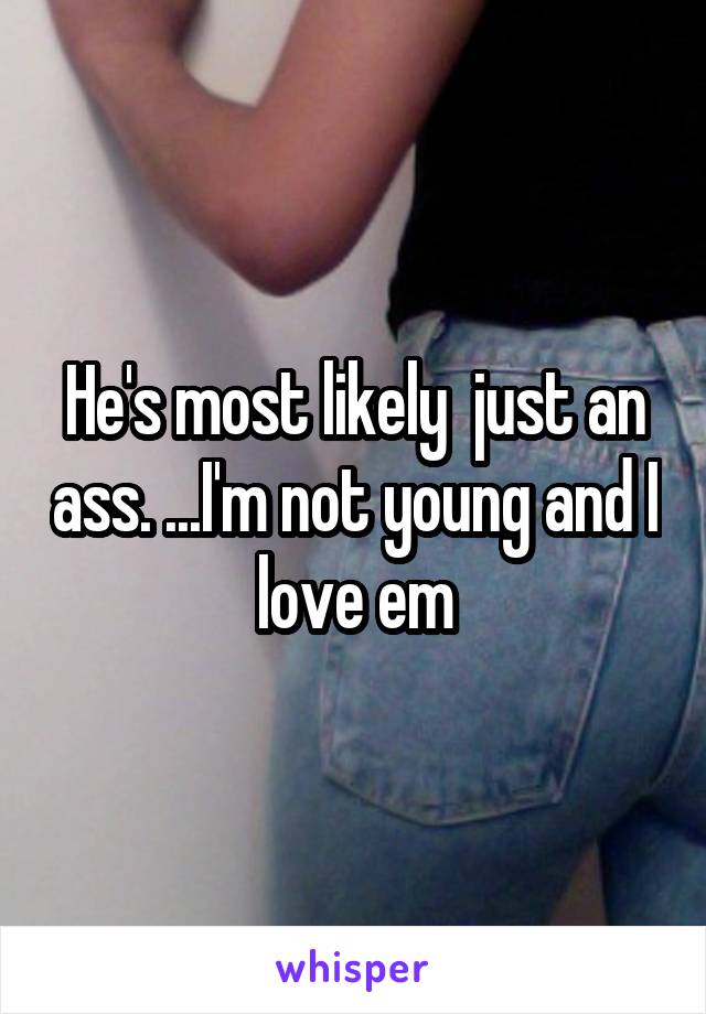 He's most likely  just an ass. ...I'm not young and I love em