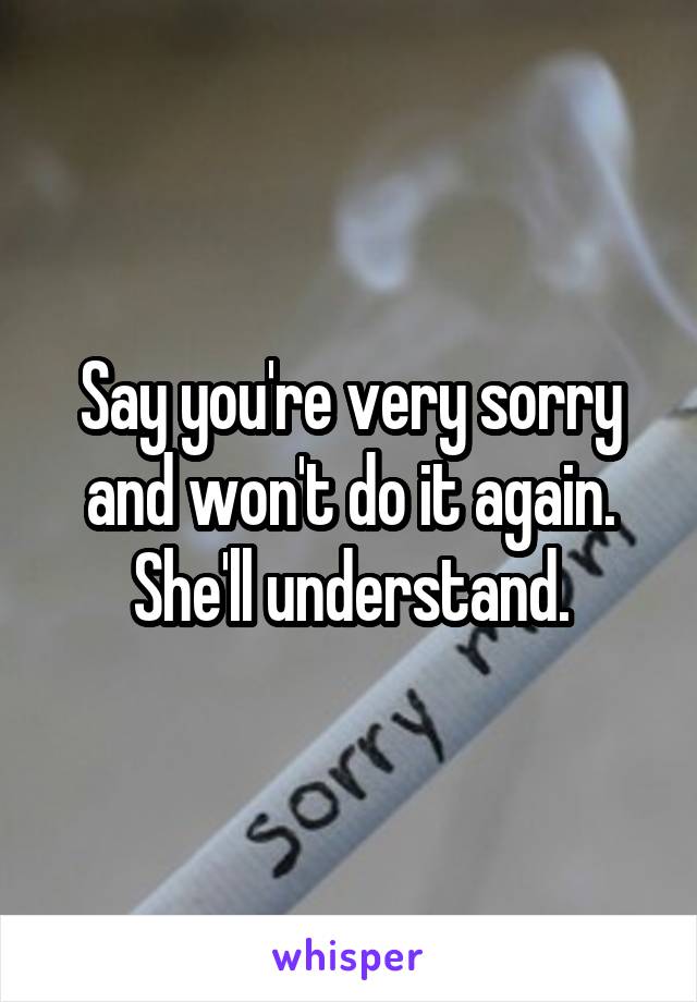 Say you're very sorry and won't do it again.
She'll understand.