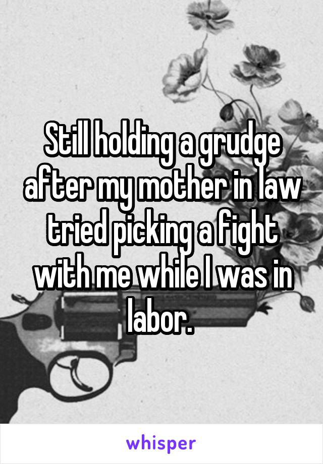 Still holding a grudge after my mother in law tried picking a fight with me while I was in labor. 