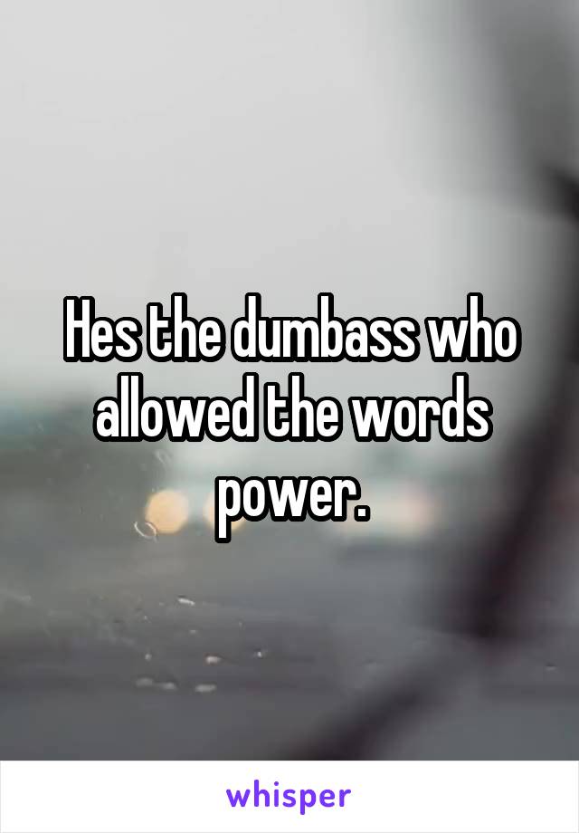 Hes the dumbass who allowed the words power.
