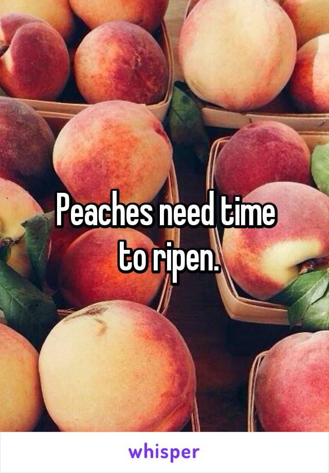 Peaches need time
 to ripen.