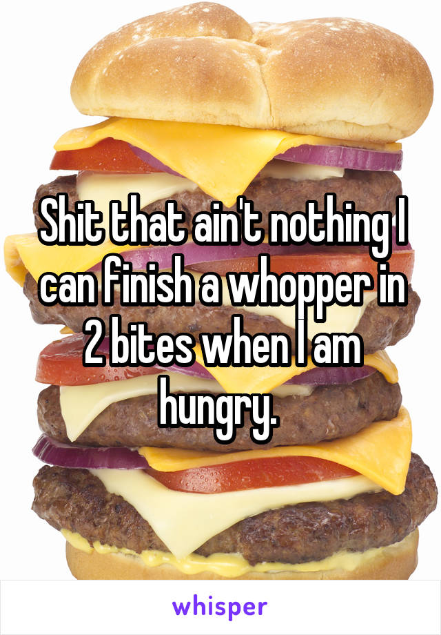 Shit that ain't nothing I can finish a whopper in 2 bites when I am hungry. 
