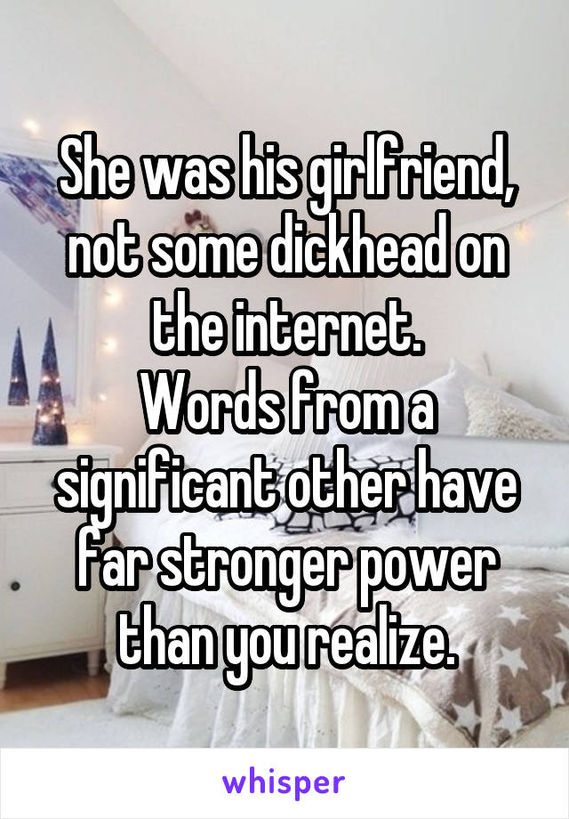 She was his girlfriend, not some dickhead on the internet.
Words from a significant other have far stronger power than you realize.