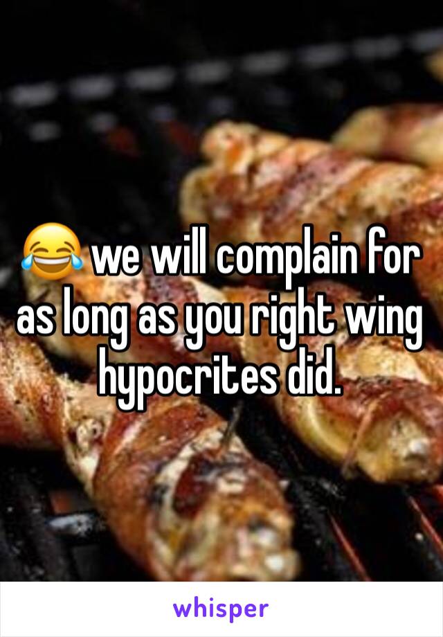 😂 we will complain for as long as you right wing hypocrites did. 