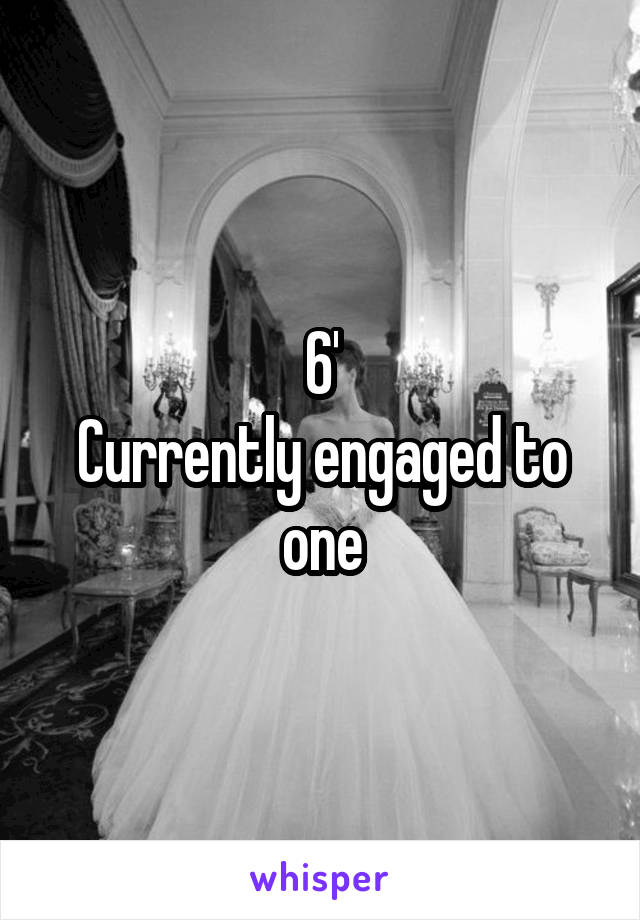 6'
Currently engaged to one