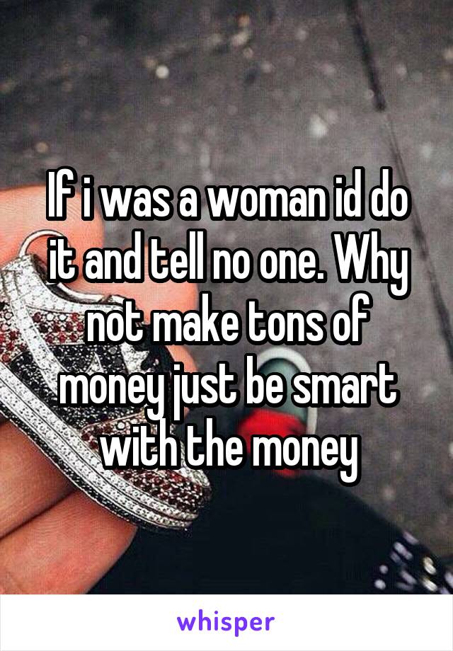 If i was a woman id do it and tell no one. Why not make tons of money just be smart with the money