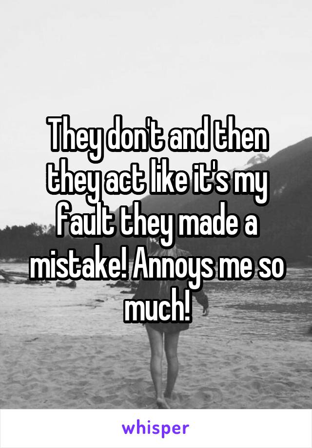 They don't and then they act like it's my fault they made a mistake! Annoys me so much!