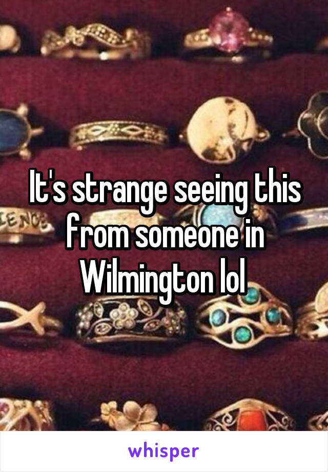 It's strange seeing this from someone in Wilmington lol 