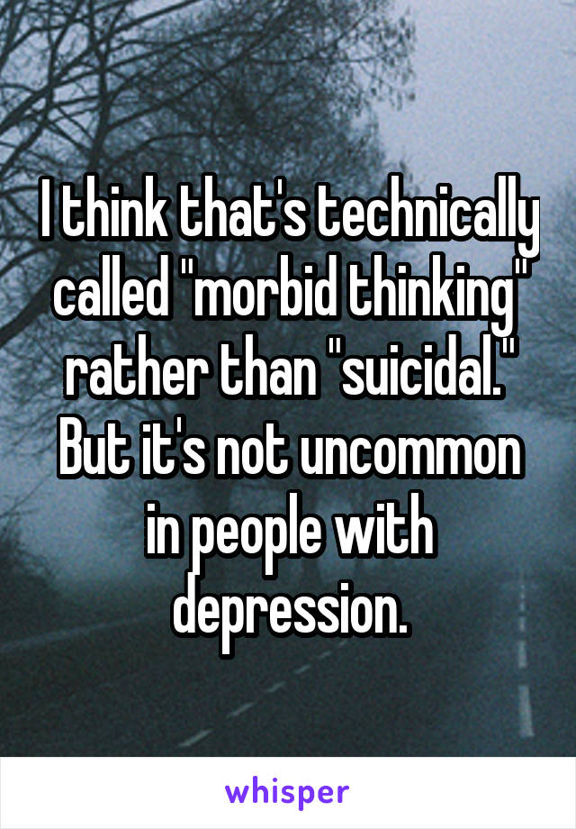 I think that's technically called "morbid thinking" rather than "suicidal." But it's not uncommon in people with depression.