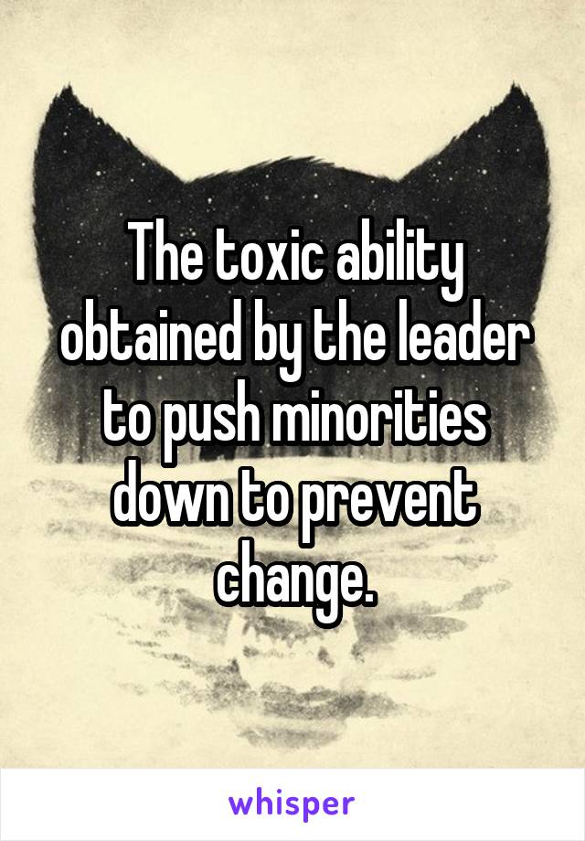 The toxic ability obtained by the leader to push minorities down to prevent change.