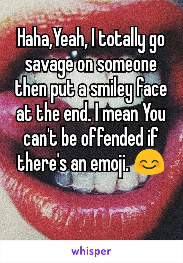 Haha,Yeah, I totally go savage on someone then put a smiley face at the end. I mean You can't be offended if there's an emoji. 😊