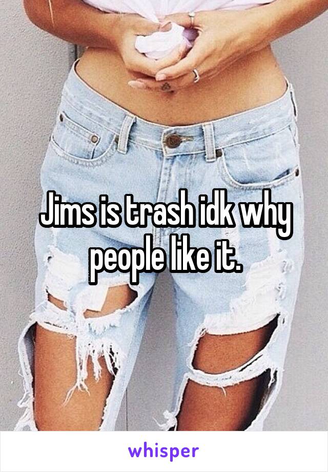 Jims is trash idk why people like it.