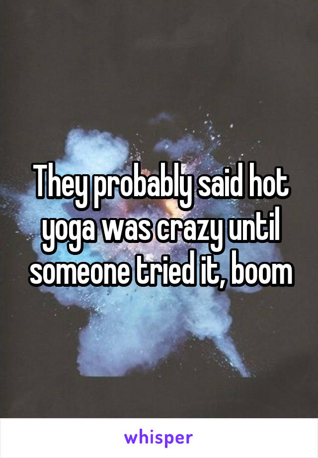 They probably said hot yoga was crazy until someone tried it, boom