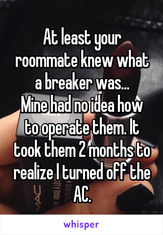 At least your roommate knew what a breaker was...
Mine had no idea how to operate them. It took them 2 months to realize I turned off the AC.