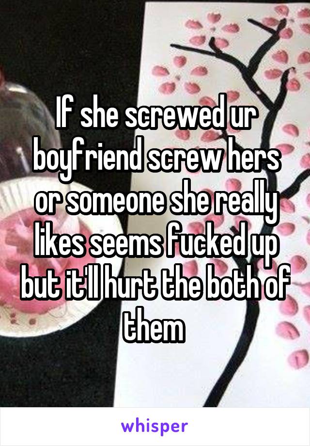 If she screwed ur boyfriend screw hers or someone she really likes seems fucked up but it'll hurt the both of them 