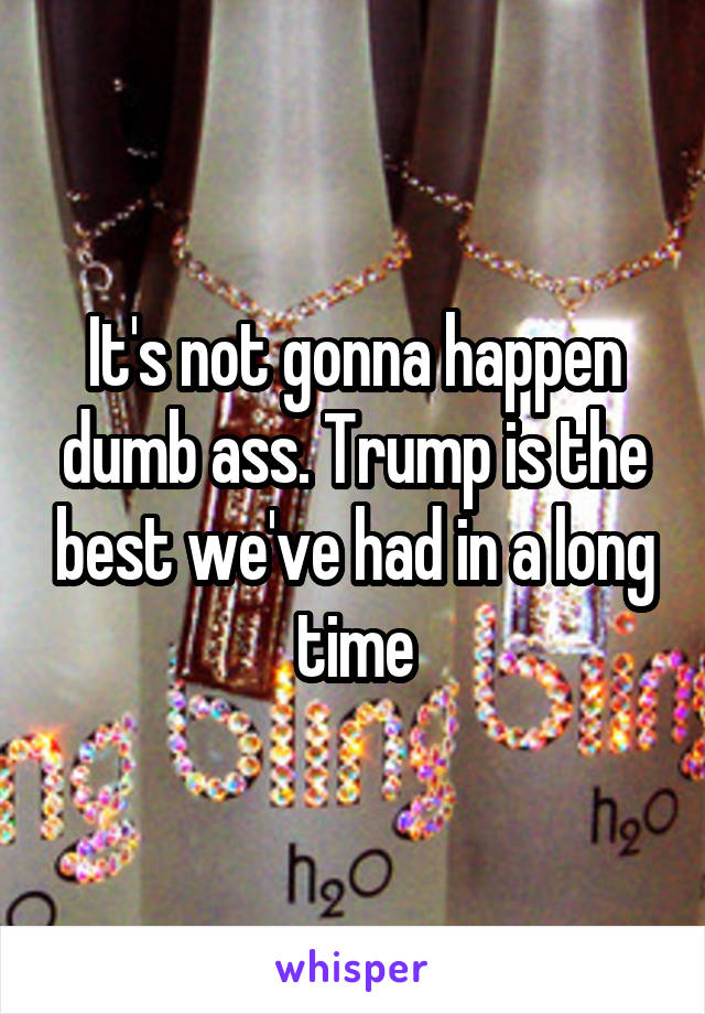 It's not gonna happen dumb ass. Trump is the best we've had in a long time