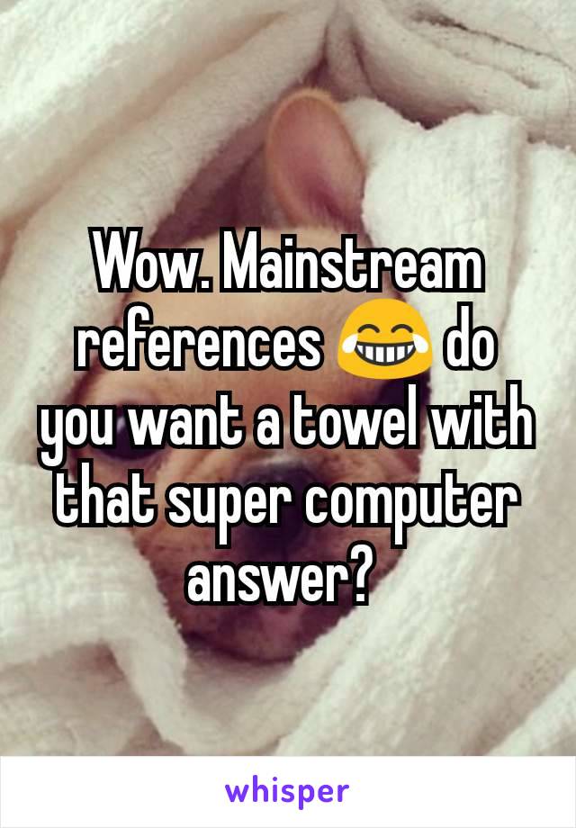 Wow. Mainstream references 😂 do you want a towel with that super computer answer? 