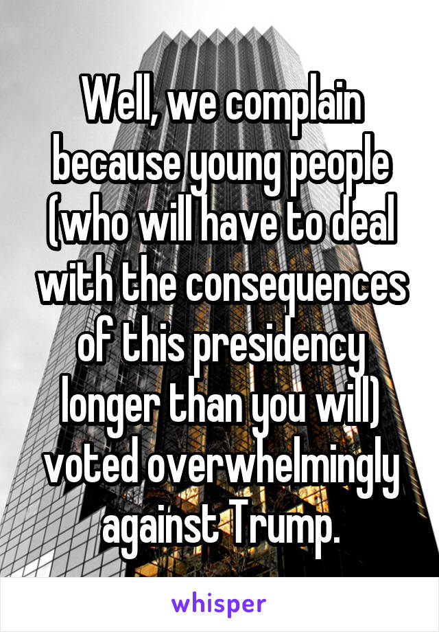 Well, we complain because young people (who will have to deal with the consequences of this presidency longer than you will) voted overwhelmingly against Trump.