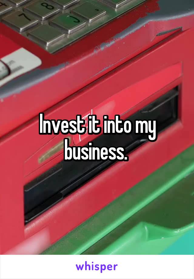 Invest it into my business. 