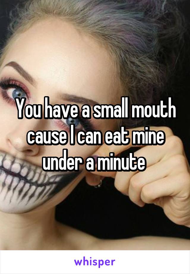 You have a small mouth cause I can eat mine under a minute 