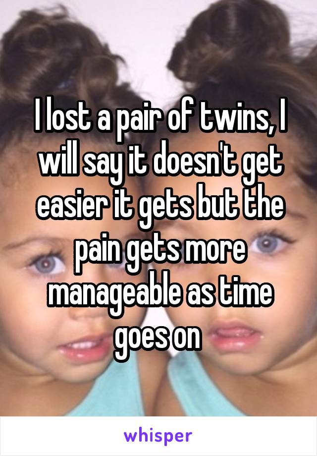 I lost a pair of twins, I will say it doesn't get easier it gets but the pain gets more manageable as time goes on 