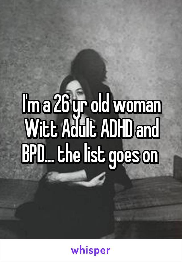 I'm a 26 yr old woman Witt Adult ADHD and BPD... the list goes on 