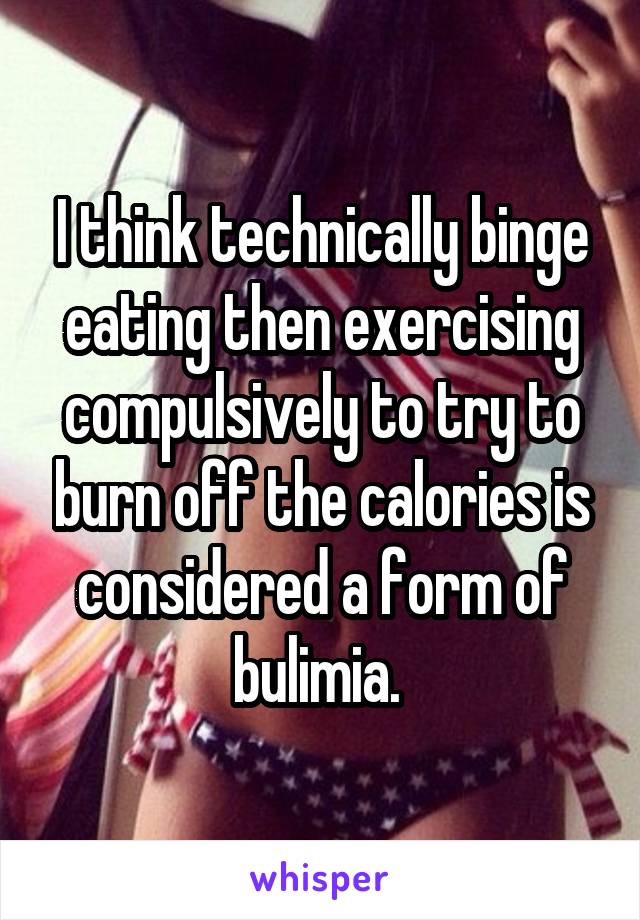 I think technically binge eating then exercising compulsively to try to burn off the calories is considered a form of bulimia. 