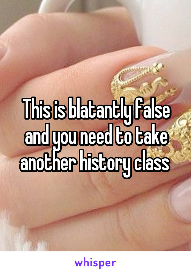 This is blatantly false and you need to take another history class 