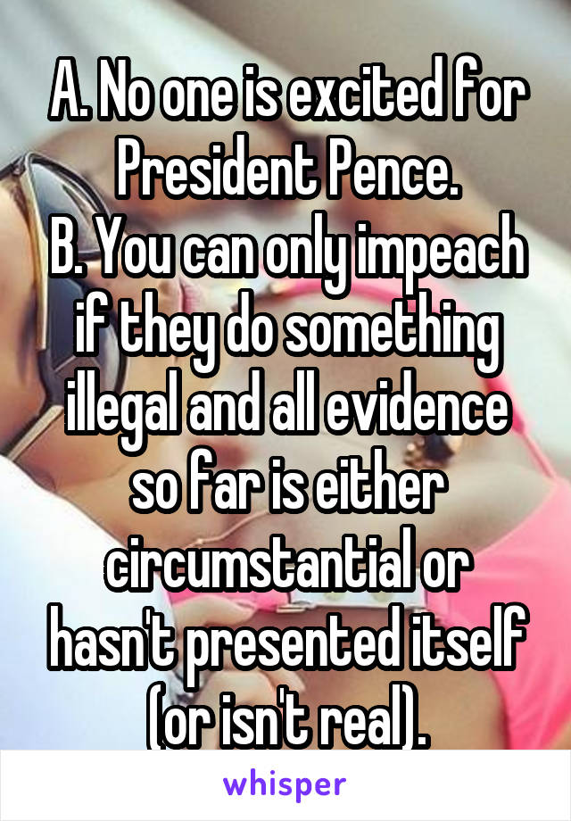 A. No one is excited for President Pence.
B. You can only impeach if they do something illegal and all evidence so far is either circumstantial or hasn't presented itself (or isn't real).