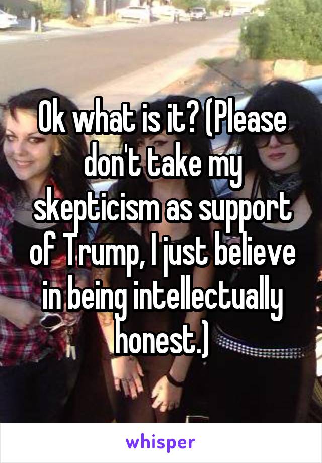 Ok what is it? (Please don't take my skepticism as support of Trump, I just believe in being intellectually honest.)