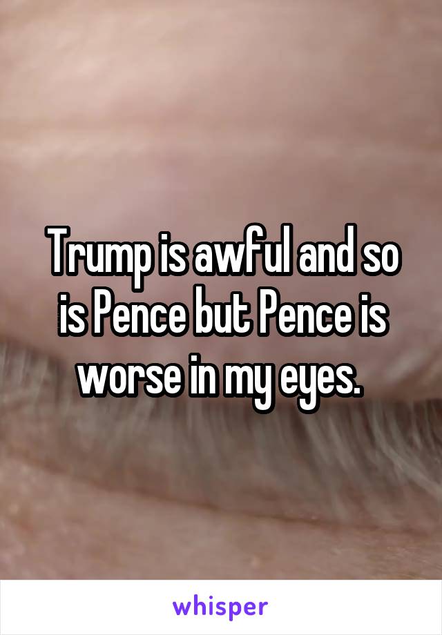 Trump is awful and so is Pence but Pence is worse in my eyes. 