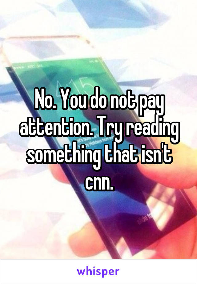 No. You do not pay attention. Try reading something that isn't cnn.