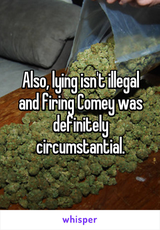 Also, lying isn't illegal and firing Comey was definitely circumstantial.