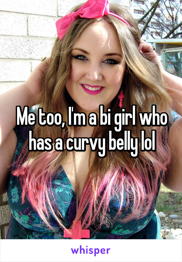 Me too, I'm a bi girl who has a curvy belly lol