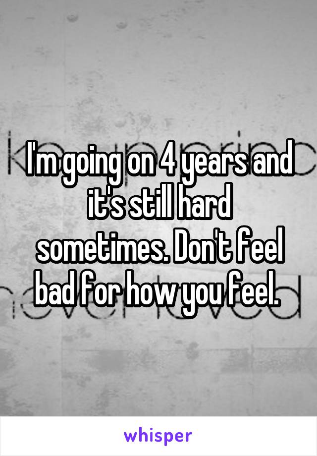  I'm going on 4 years and it's still hard sometimes. Don't feel bad for how you feel. 