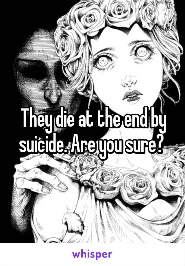 They die at the end by suicide. Are you sure? 