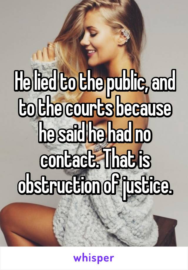 He lied to the public, and to the courts because he said he had no contact. That is obstruction of justice.