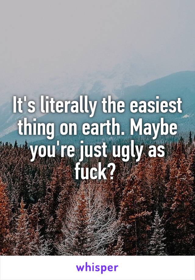 It's literally the easiest thing on earth. Maybe you're just ugly as fuck? 