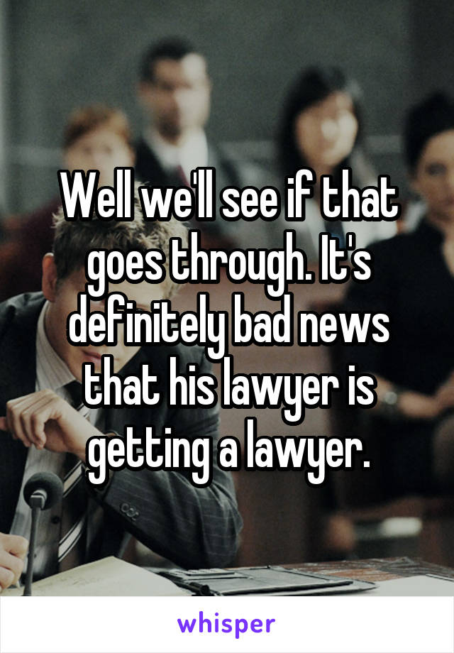 Well we'll see if that goes through. It's definitely bad news that his lawyer is getting a lawyer.