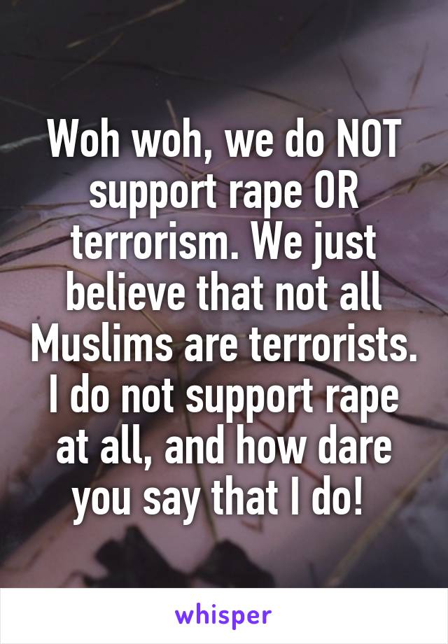 Woh woh, we do NOT support rape OR terrorism. We just believe that not all Muslims are terrorists. I do not support rape at all, and how dare you say that I do! 