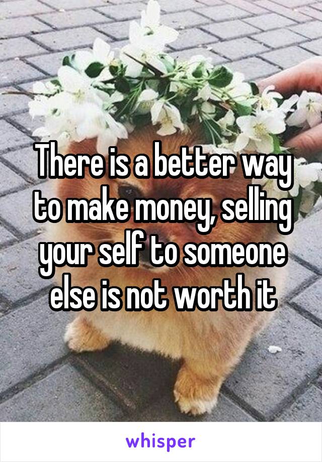 There is a better way to make money, selling your self to someone else is not worth it