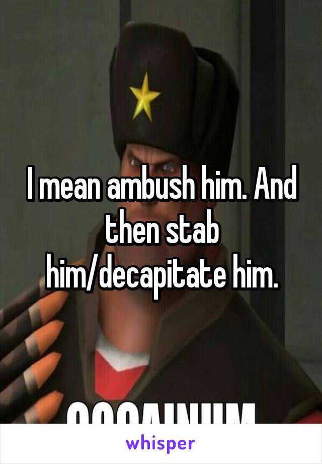 I mean ambush him. And then stab him/decapitate him.