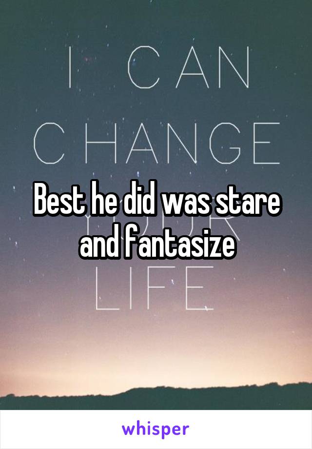 Best he did was stare and fantasize