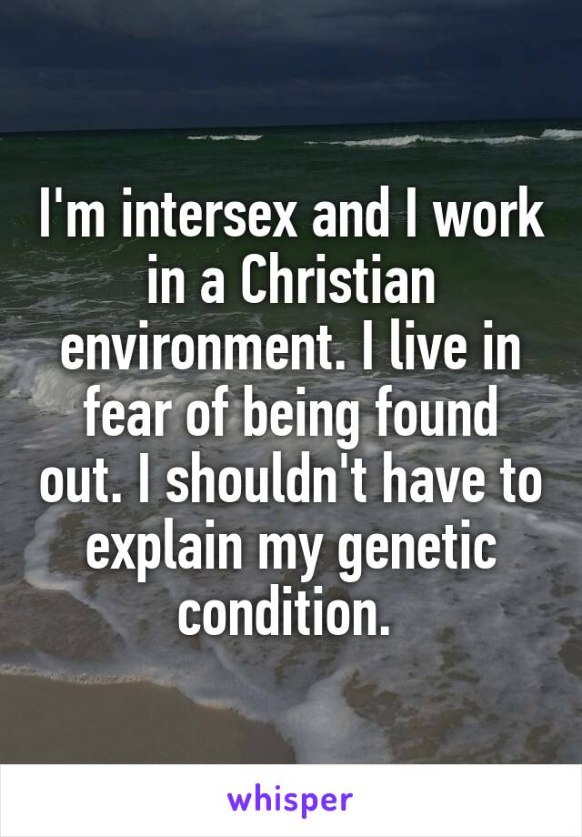 I'm intersex and I work in a Christian environment. I live in fear of being found out. I shouldn't have to explain my genetic condition. 
