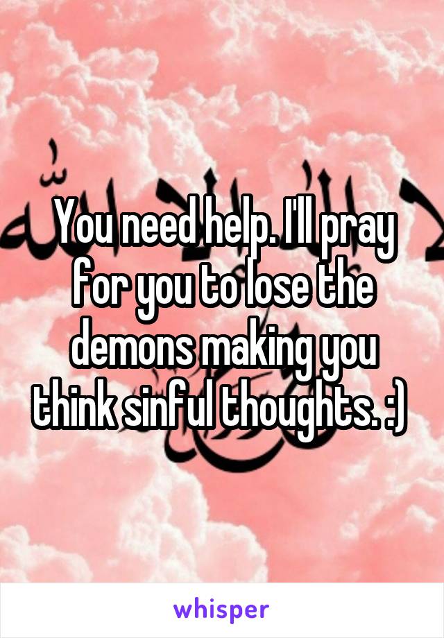 You need help. I'll pray for you to lose the demons making you think sinful thoughts. :) 