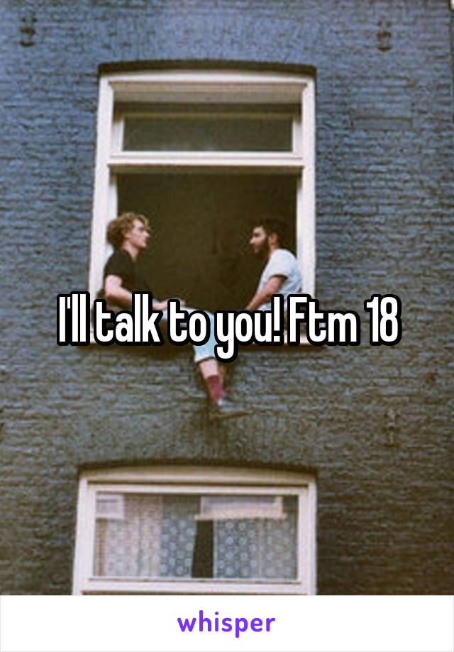 I'll talk to you! Ftm 18