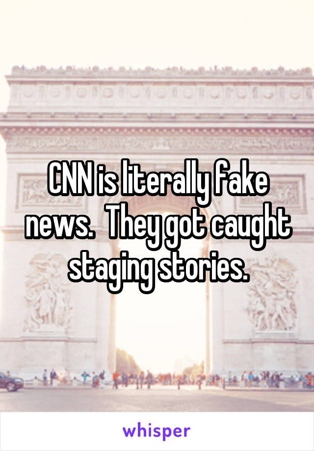 CNN is literally fake news.  They got caught staging stories.