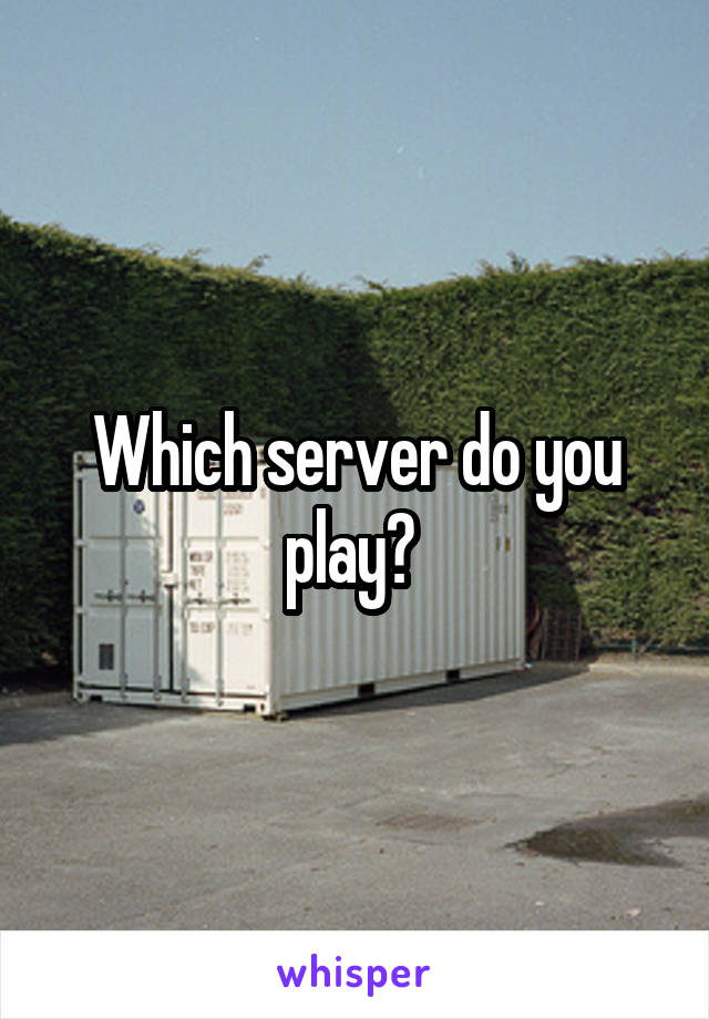 Which server do you play? 